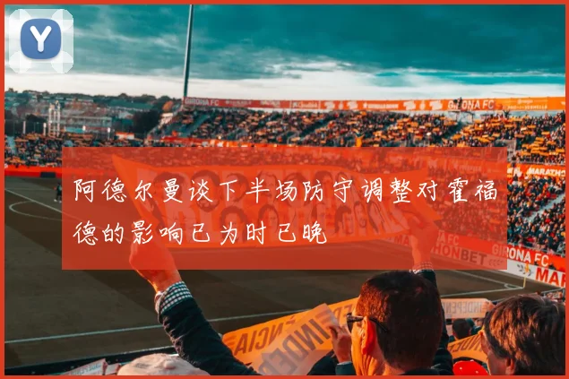 阿德尔曼谈下半场防守调整对霍福德的影响已为时已晚