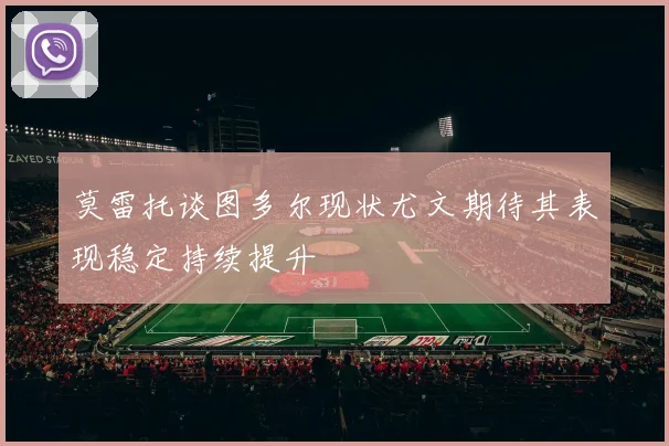莫雷托谈图多尔现状尤文期待其表现稳定持续提升