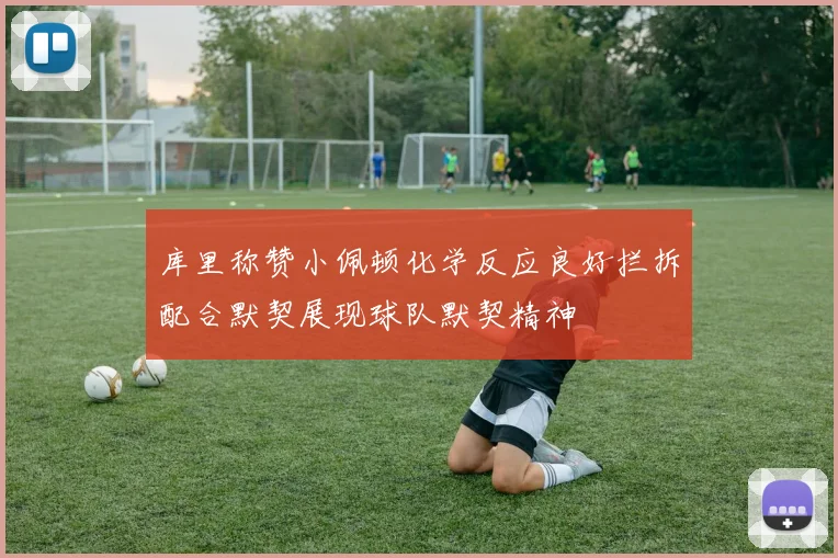 库里称赞小佩顿化学反应良好拦拆配合默契展现球队默契精神