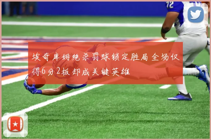 埃奇库姆绝杀罚球锁定胜局全场仅得6分2板却成关键英雄