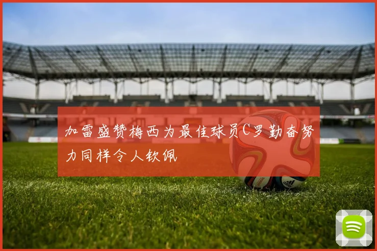 加雷盛赞梅西为最佳球员C罗勤奋努力同样令人钦佩