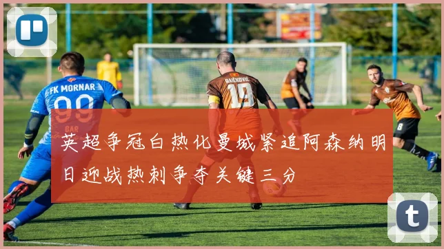 英超争冠白热化曼城紧追阿森纳明日迎战热刺争夺关键三分