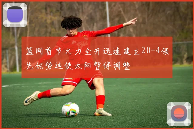 篮网首节火力全开迅速建立20-4领先优势迫使太阳暂停调整