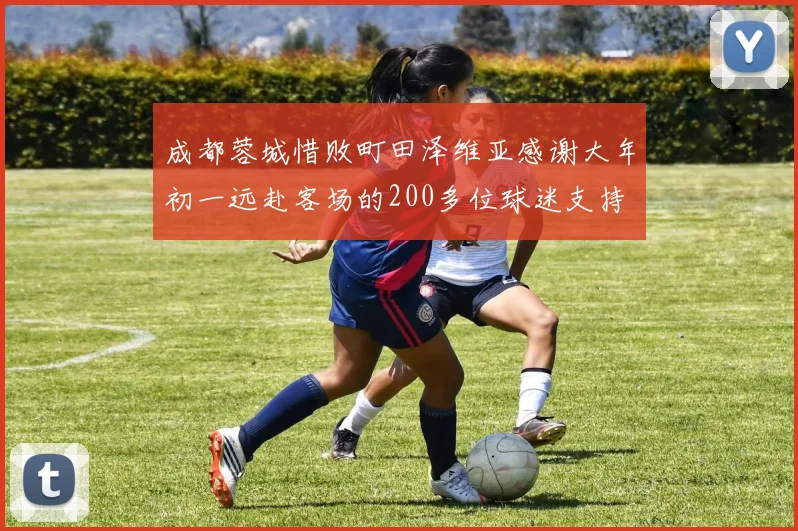 成都蓉城惜败町田泽维亚感谢大年初一远赴客场的200多位球迷支持