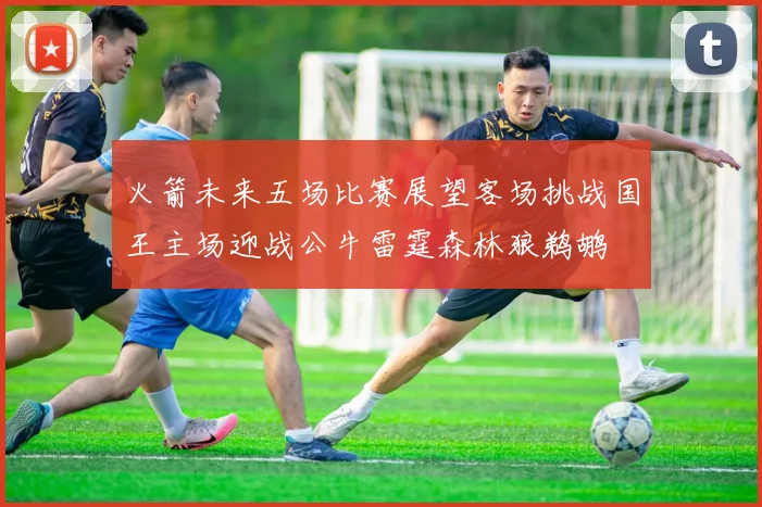 火箭未来五场比赛展望客场挑战国王主场迎战公牛雷霆森林狼鹈鹕