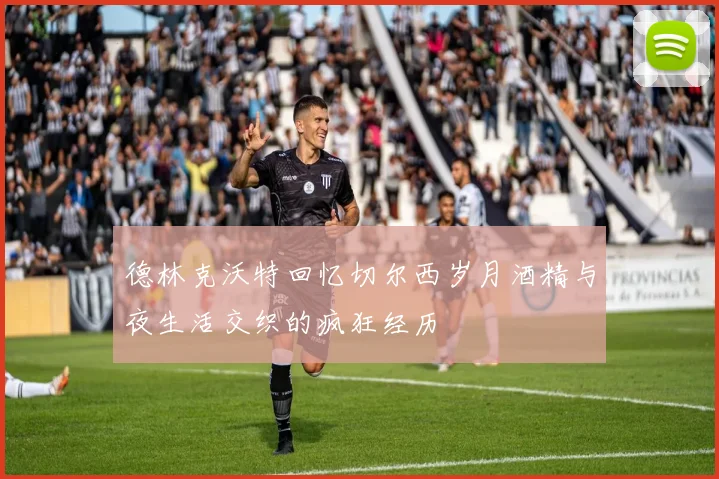 德林克沃特回忆切尔西岁月酒精与夜生活交织的疯狂经历