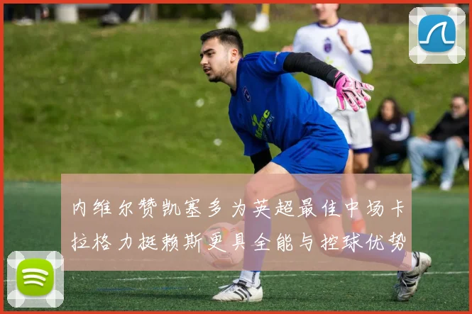 内维尔赞凯塞多为英超最佳中场卡拉格力挺赖斯更具全能与控球优势