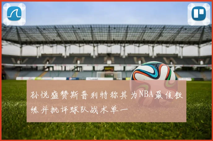 孙悦盛赞斯普利特称其为NBA最佳教练并批评球队战术单一