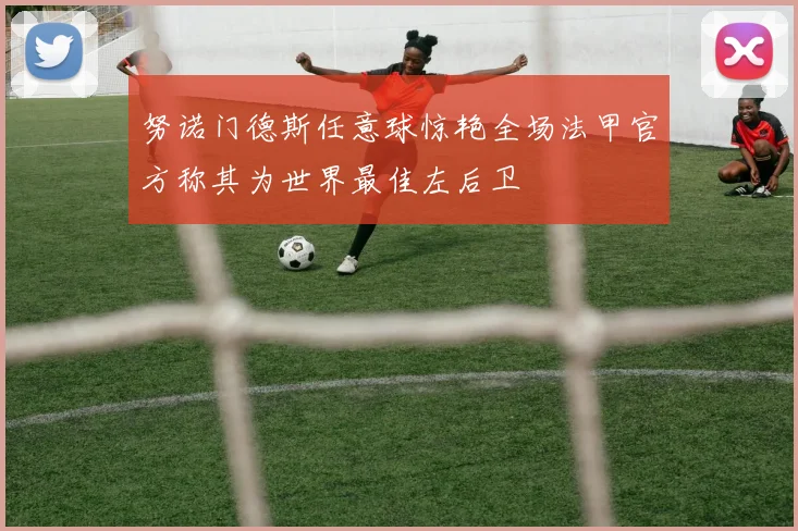 努诺门德斯任意球惊艳全场法甲官方称其为世界最佳左后卫