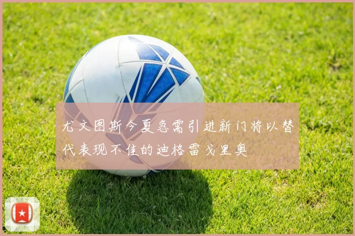 尤文图斯今夏急需引进新门将以替代表现不佳的迪格雷戈里奥