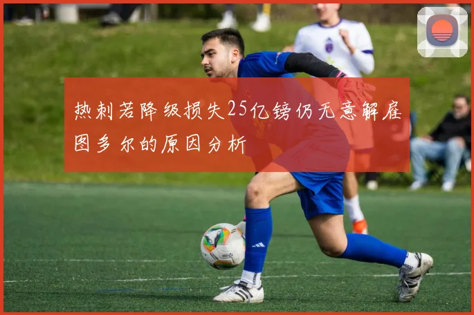 热刺若降级损失25亿镑仍无意解雇图多尔的原因分析