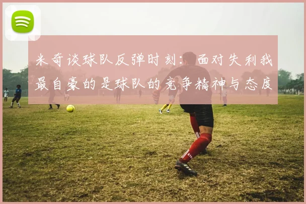 米奇谈球队反弹时刻：面对失利我最自豪的是球队的竞争精神与态度