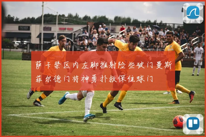 萨卡禁区内左脚推射险些破门曼斯菲尔德门将神勇扑救保住球门