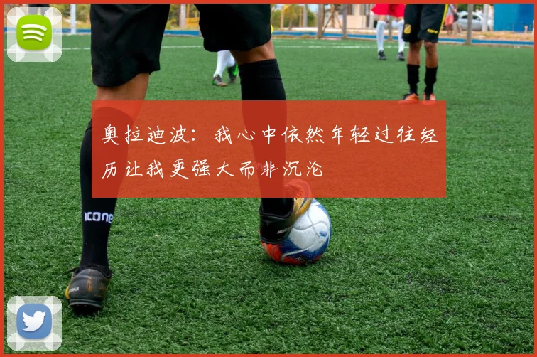 奥拉迪波：我心中依然年轻过往经历让我更强大而非沉沦