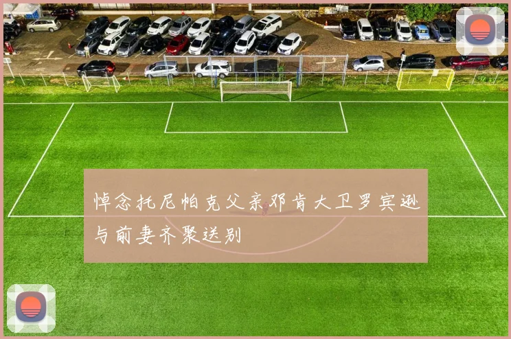 悼念托尼帕克父亲邓肯大卫罗宾逊与前妻齐聚送别