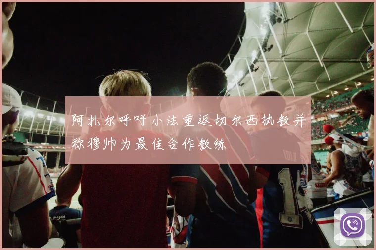 阿扎尔呼吁小法重返切尔西执教并称穆帅为最佳合作教练