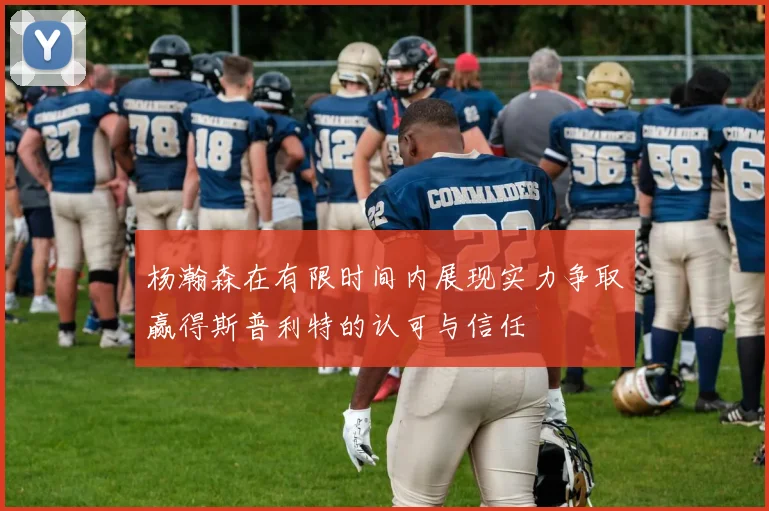 杨瀚森在有限时间内展现实力争取赢得斯普利特的认可与信任