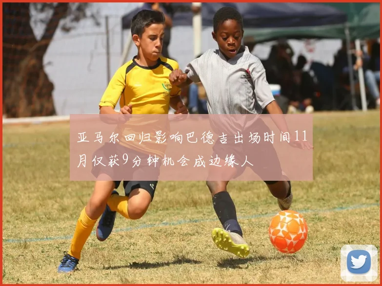 亚马尔回归影响巴德吉出场时间11月仅获9分钟机会成边缘人