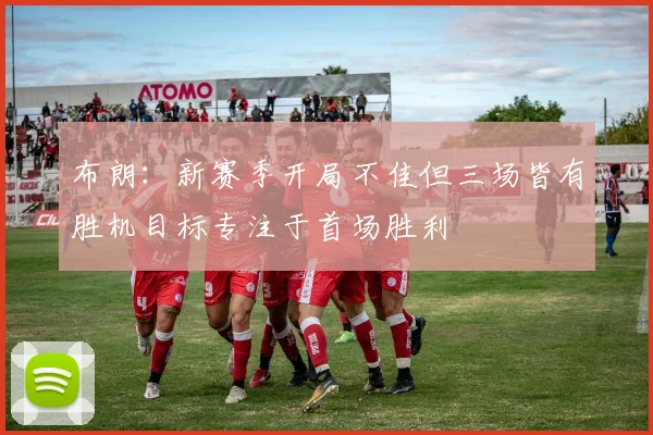 布朗：新赛季开局不佳但三场皆有胜机目标专注于首场胜利