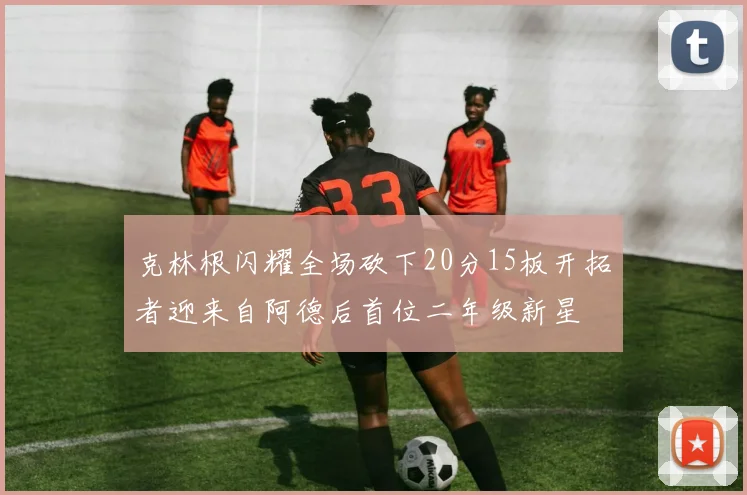 克林根闪耀全场砍下20分15板开拓者迎来自阿德后首位二年级新星