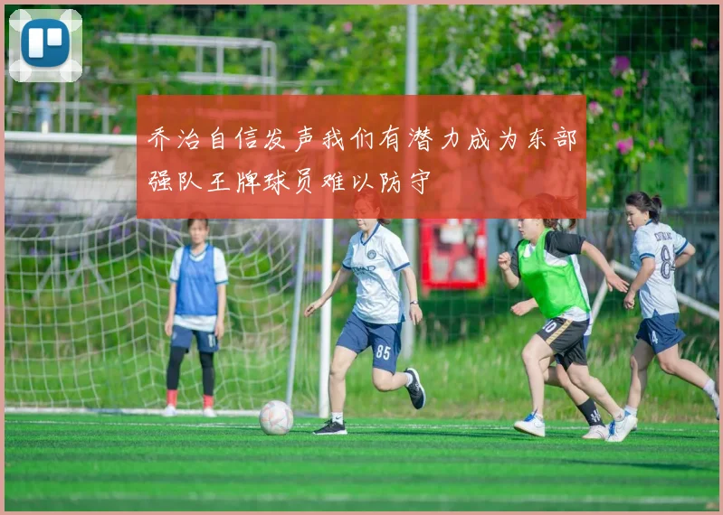 乔治自信发声我们有潜力成为东部强队王牌球员难以防守