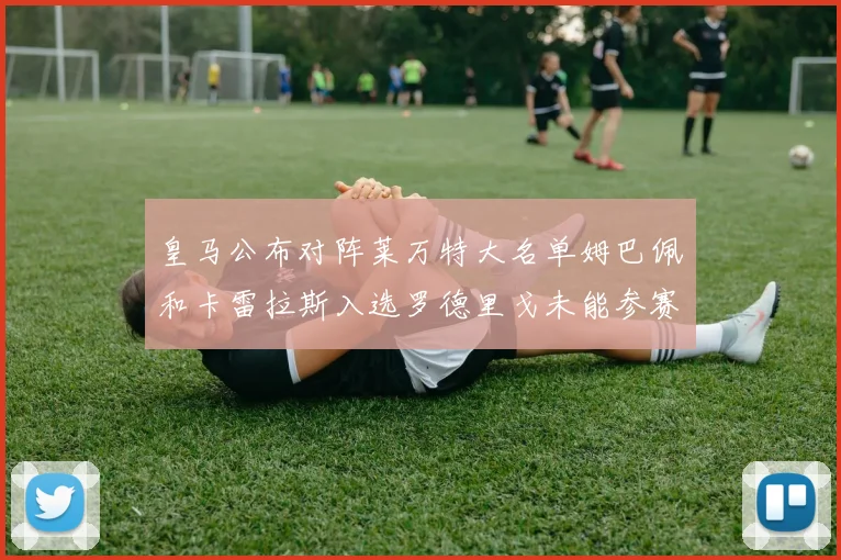 皇马公布对阵莱万特大名单姆巴佩和卡雷拉斯入选罗德里戈未能参赛