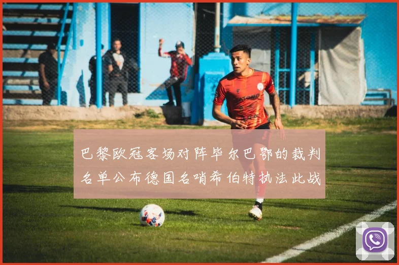 巴黎欧冠客场对阵毕尔巴鄂的裁判名单公布德国名哨希伯特执法此战