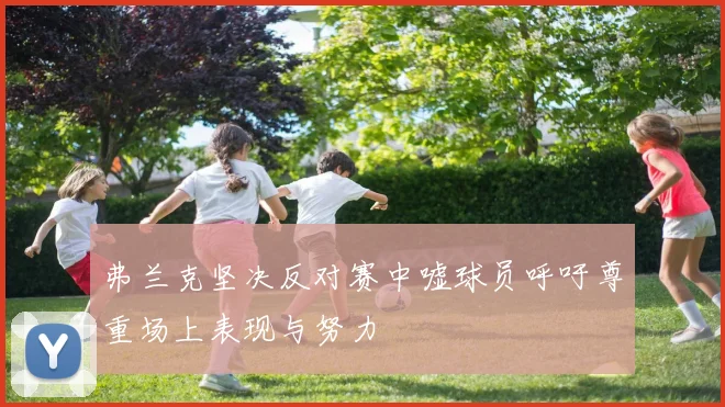 弗兰克坚决反对赛中嘘球员呼吁尊重场上表现与努力