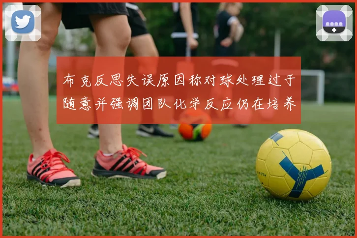 布克反思失误原因称对球处理过于随意并强调团队化学反应仍在培养中