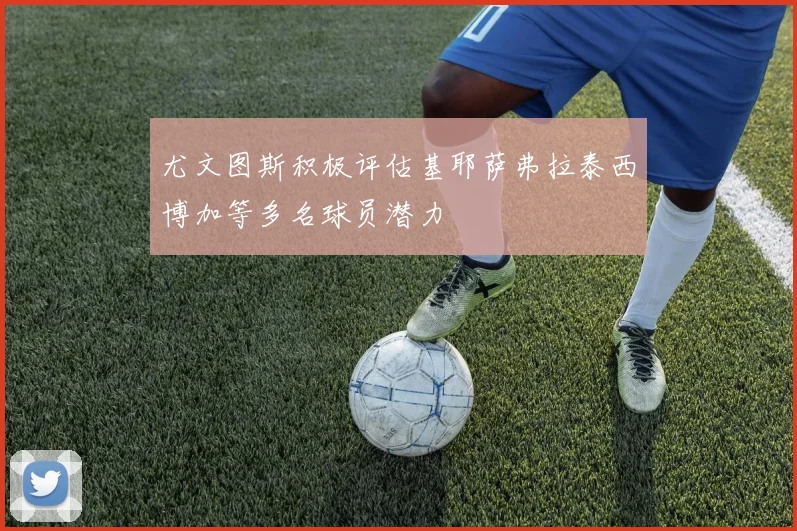 尤文图斯积极评估基耶萨弗拉泰西博加等多名球员潜力