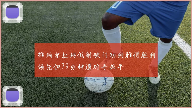 维纳尔杜姆低射破门助利雅得胜利领先但79分钟遭对手扳平