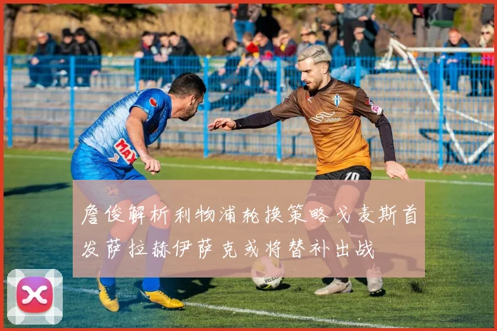 詹俊解析利物浦轮换策略戈麦斯首发萨拉赫伊萨克或将替补出战