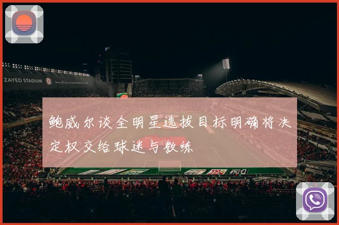 鲍威尔谈全明星选拔目标明确将决定权交给球迷与教练