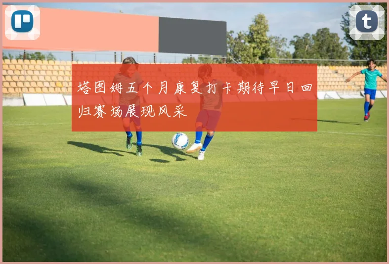 塔图姆五个月康复打卡期待早日回归赛场展现风采
