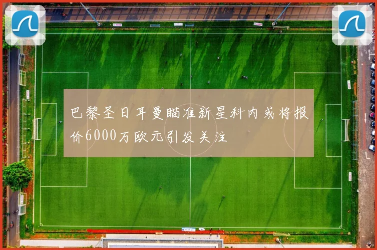 巴黎圣日耳曼瞄准新星科内或将报价6000万欧元引发关注