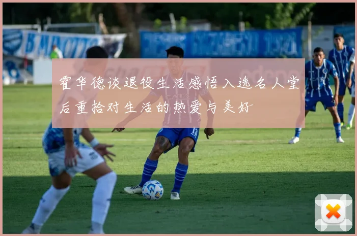 霍华德谈退役生活感悟入选名人堂后重拾对生活的热爱与美好