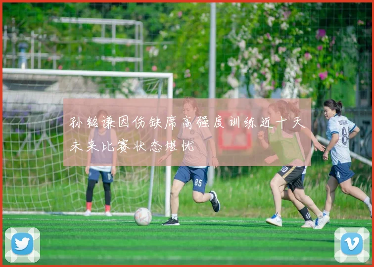 孙铭谦因伤缺席高强度训练近十天未来比赛状态堪忧
