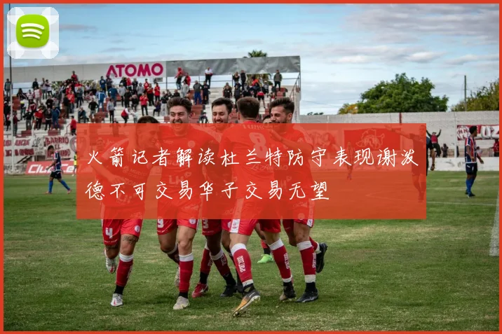 火箭记者解读杜兰特防守表现谢泼德不可交易华子交易无望