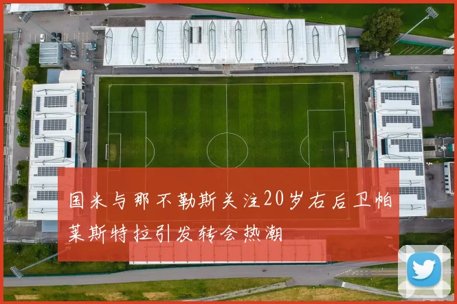 国米与那不勒斯关注20岁右后卫帕莱斯特拉引发转会热潮
