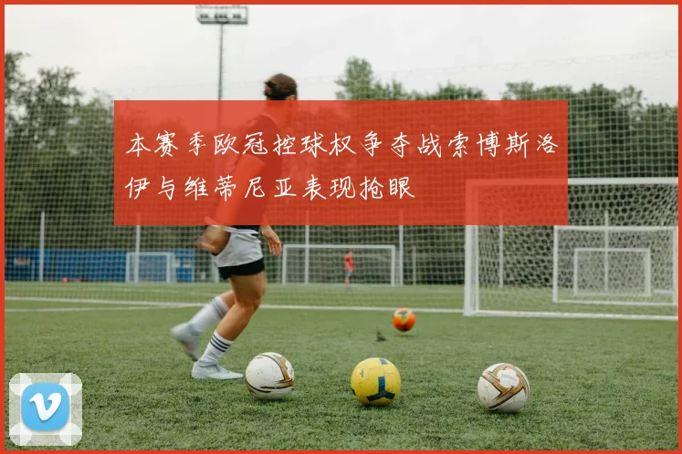 本赛季欧冠控球权争夺战索博斯洛伊与维蒂尼亚表现抢眼