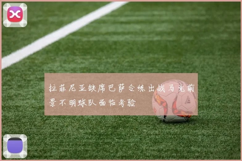 拉菲尼亚缺席巴萨合练出战马竞前景不明球队面临考验