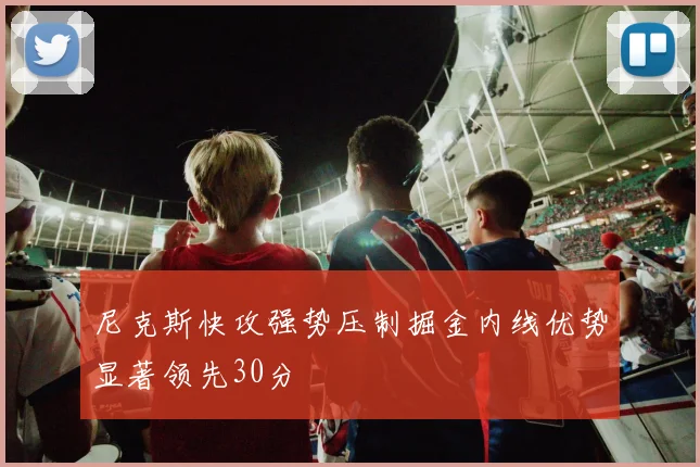 尼克斯快攻强势压制掘金内线优势显著领先30分