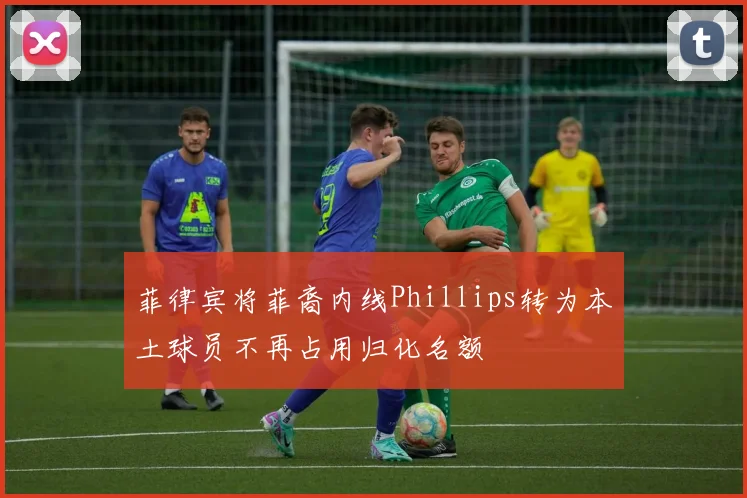 菲律宾将菲裔内线Phillips转为本土球员不再占用归化名额