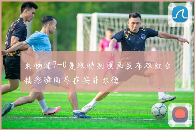 利物浦7-0曼联特别漫画发布双红会精彩瞬间尽在安菲尔德
