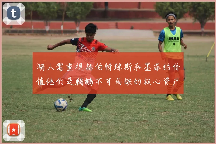 湖人需重视赫伯特琼斯和墨菲的价值他们是鹈鹕不可或缺的核心资产