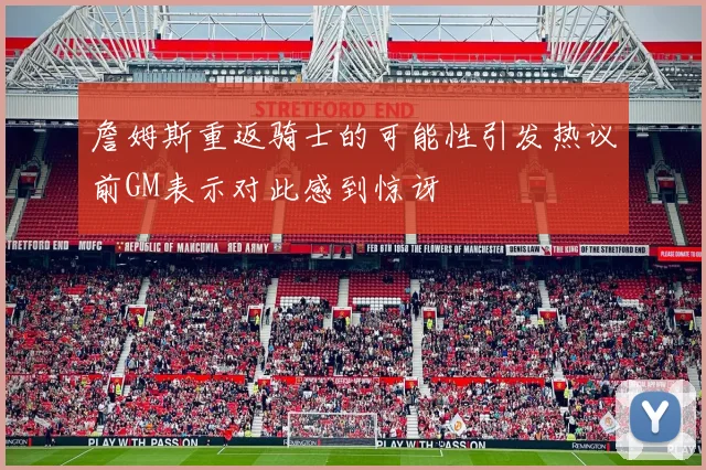 詹姆斯重返骑士的可能性引发热议前GM表示对此感到惊讶