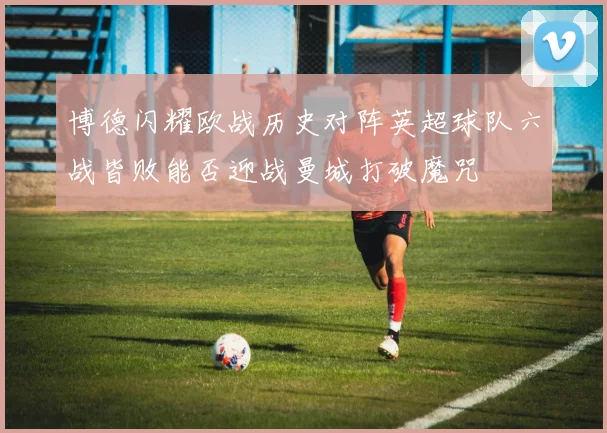 博德闪耀欧战历史对阵英超球队六战皆败能否迎战曼城打破魔咒