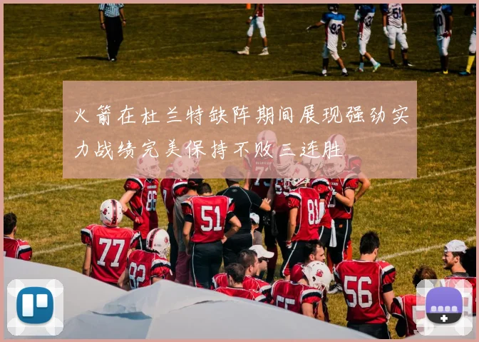 火箭在杜兰特缺阵期间展现强劲实力战绩完美保持不败三连胜