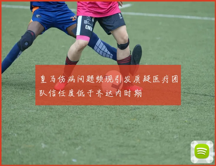 皇马伤病问题频现引发质疑医疗团队信任度低于齐达内时期