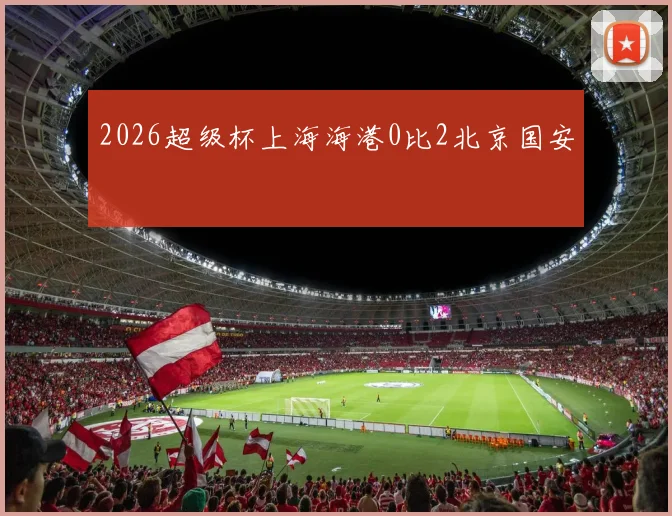 2026超级杯上海海港0比2北京国安